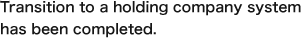 Transition to a holding company system has been completed.